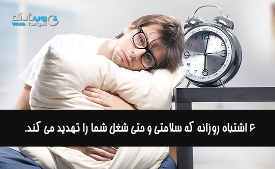  6 اشتباه روزانه که سلامتی و حتی شغل شما را تهدید می کند  - webtarget.ir